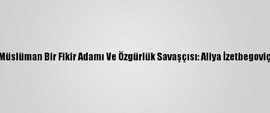 Müslüman Bir Fikir Adamı Ve Özgürlük Savaşçısı: Aliya İzetbegoviç