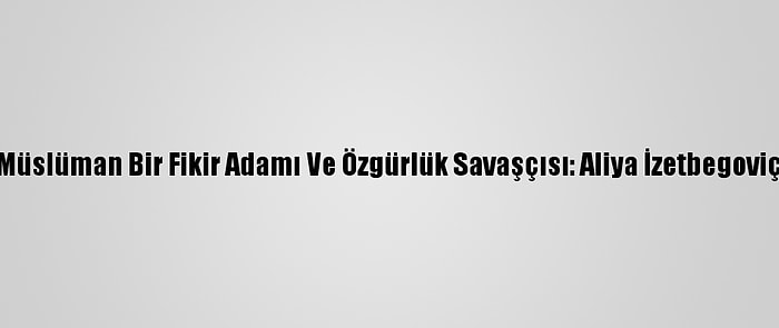 Müslüman Bir Fikir Adamı Ve Özgürlük Savaşçısı: Aliya İzetbegoviç