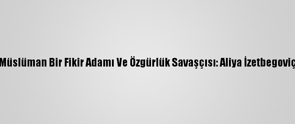 Müslüman Bir Fikir Adamı Ve Özgürlük Savaşçısı: Aliya İzetbegoviç