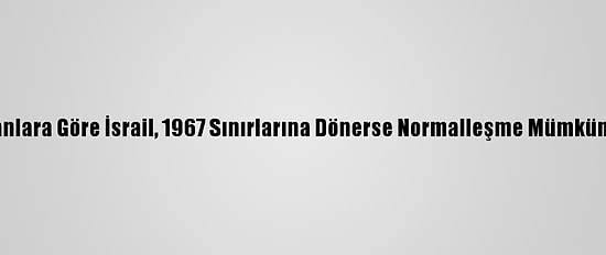 Uzmanlara Göre İsrail, 1967 Sınırlarına Dönerse Normalleşme Mümkün Olur