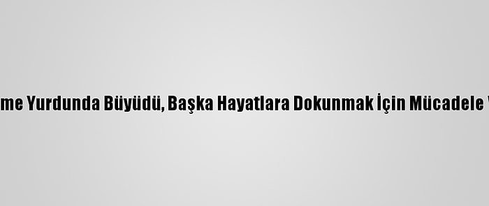 Yetiştirme Yurdunda Büyüdü, Başka Hayatlara Dokunmak İçin Mücadele Veriyor