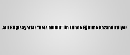 Atıl Bilgisayarlar "Reis Müdür"Ün Elinde Eğitime Kazandırılıyor
