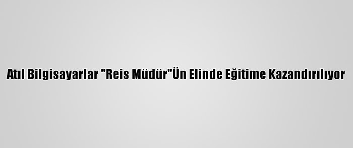 Atıl Bilgisayarlar "Reis Müdür"Ün Elinde Eğitime Kazandırılıyor