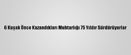 6 Kuşak Önce Kazandıkları Muhtarlığı 75 Yıldır Sürdürüyorlar