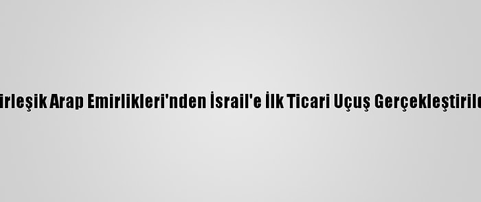 Birleşik Arap Emirlikleri'nden İsrail'e İlk Ticari Uçuş Gerçekleştirildi