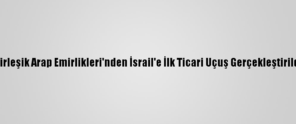 Birleşik Arap Emirlikleri'nden İsrail'e İlk Ticari Uçuş Gerçekleştirildi