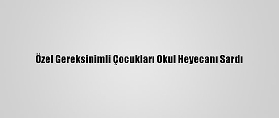 Özel Gereksinimli Çocukları Okul Heyecanı Sardı