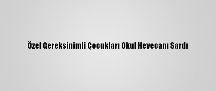 Özel Gereksinimli Çocukları Okul Heyecanı Sardı