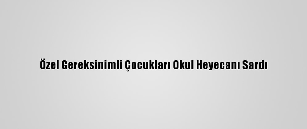 Özel Gereksinimli Çocukları Okul Heyecanı Sardı