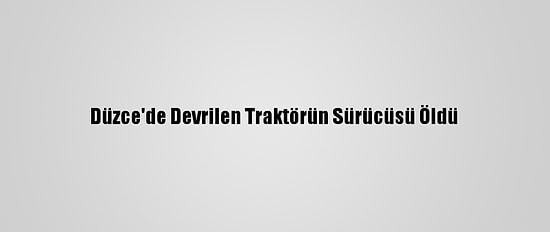 Düzce'de Devrilen Traktörün Sürücüsü Öldü