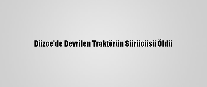 Düzce'de Devrilen Traktörün Sürücüsü Öldü