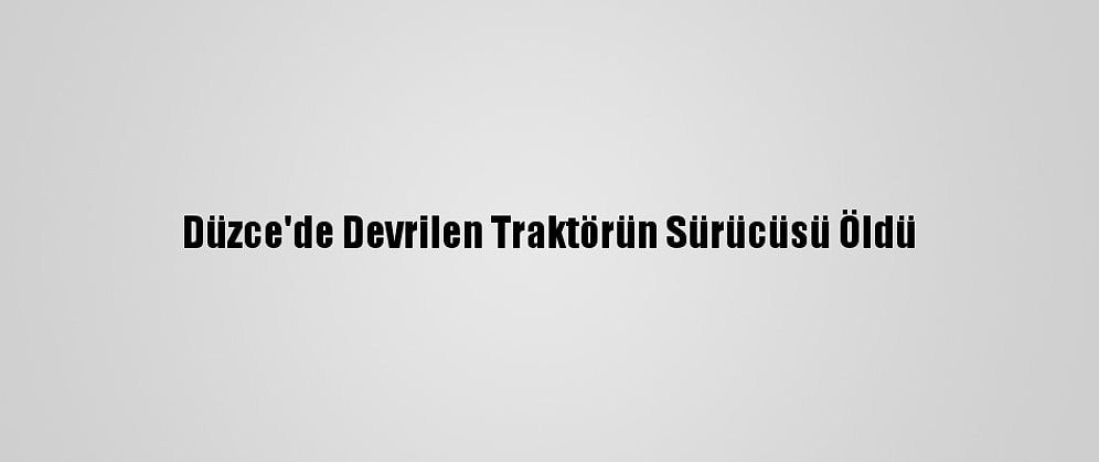 Düzce'de Devrilen Traktörün Sürücüsü Öldü
