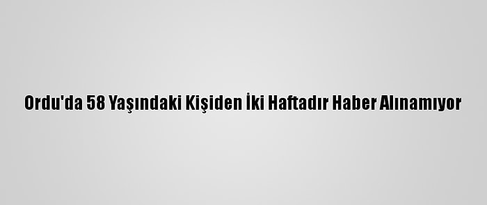 Ordu'da 58 Yaşındaki Kişiden İki Haftadır Haber Alınamıyor