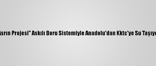 "Asrın Projesi" Askılı Boru Sistemiyle Anadolu'dan Kktc'ye Su Taşıyor