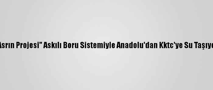 "Asrın Projesi" Askılı Boru Sistemiyle Anadolu'dan Kktc'ye Su Taşıyor