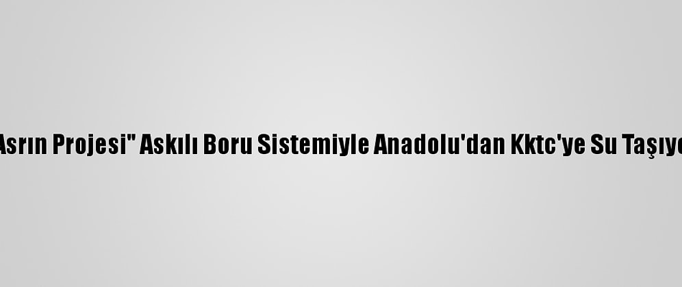 "Asrın Projesi" Askılı Boru Sistemiyle Anadolu'dan Kktc'ye Su Taşıyor