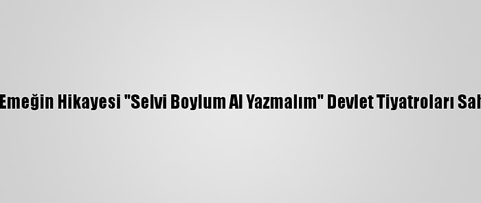 Sevgi Ve Emeğin Hikayesi "Selvi Boylum Al Yazmalım" Devlet Tiyatroları Sahnesinde