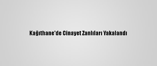 Kağıthane'de Cinayet Zanlıları Yakalandı
