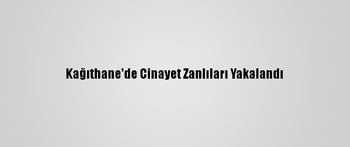 Kağıthane'de Cinayet Zanlıları Yakalandı