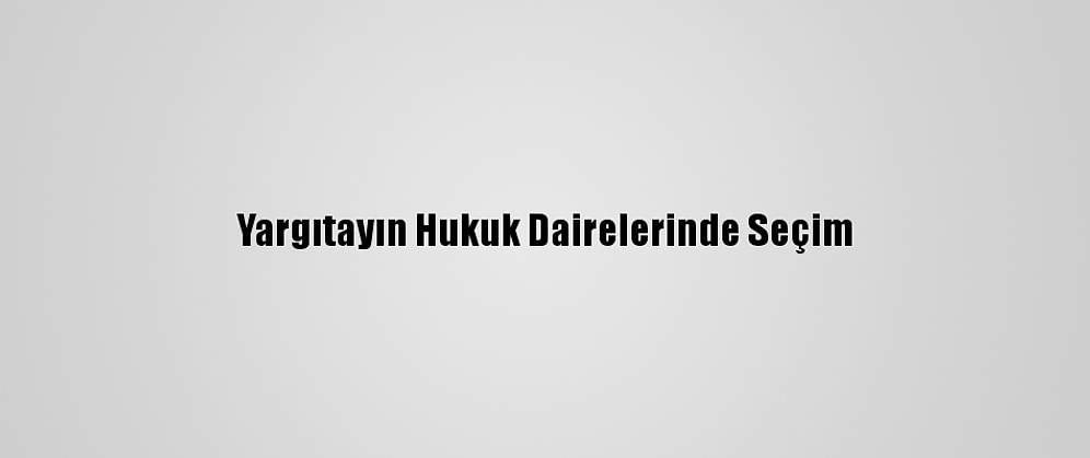Yargıtayın Hukuk Dairelerinde Seçim