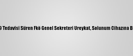 Kovid-19 Tedavisi Süren Fkö Genel Sekreteri Ureykat, Solunum Cihazına Bağlandı