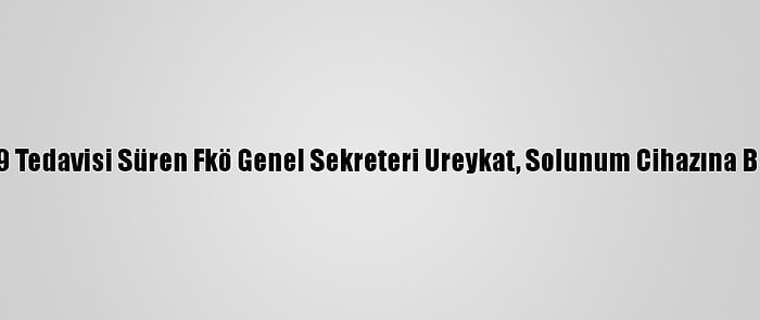 Kovid-19 Tedavisi Süren Fkö Genel Sekreteri Ureykat, Solunum Cihazına Bağlandı