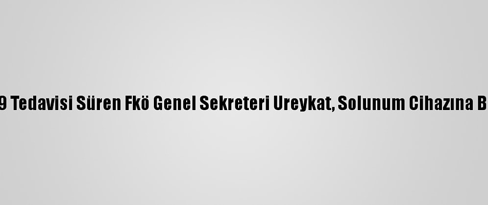 Kovid-19 Tedavisi Süren Fkö Genel Sekreteri Ureykat, Solunum Cihazına Bağlandı