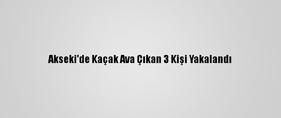 Akseki'de Kaçak Ava Çıkan 3 Kişi Yakalandı