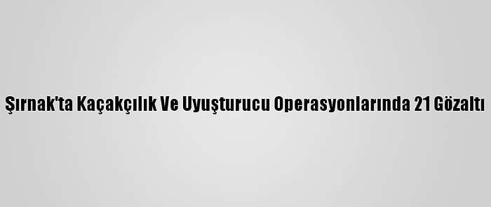 Şırnak'ta Kaçakçılık Ve Uyuşturucu Operasyonlarında 21 Gözaltı