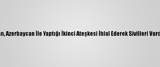 Ermenistan, Azerbaycan İle Yaptığı İkinci Ateşkesi İhlal Ederek Sivilleri Vurdu: 1 Yaralı