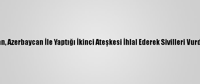 Ermenistan, Azerbaycan İle Yaptığı İkinci Ateşkesi İhlal Ederek Sivilleri Vurdu: 1 Yaralı