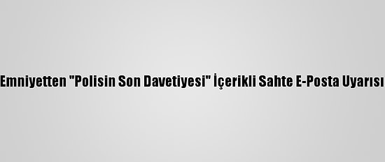 Emniyetten "Polisin Son Davetiyesi" İçerikli Sahte E-Posta Uyarısı