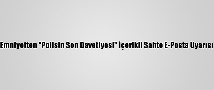 Emniyetten "Polisin Son Davetiyesi" İçerikli Sahte E-Posta Uyarısı