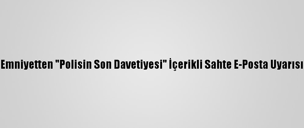 Emniyetten "Polisin Son Davetiyesi" İçerikli Sahte E-Posta Uyarısı