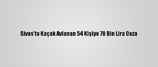 Sivas'ta Kaçak Avlanan 54 Kişiye 70 Bin Lira Ceza