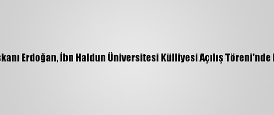 Cumhurbaşkanı Erdoğan, İbn Haldun Üniversitesi Külliyesi Açılış Töreni'nde Konuştu: (1)