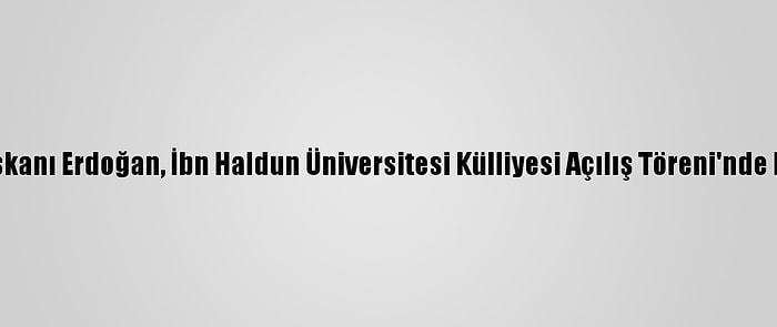 Cumhurbaşkanı Erdoğan, İbn Haldun Üniversitesi Külliyesi Açılış Töreni'nde Konuştu: (1)