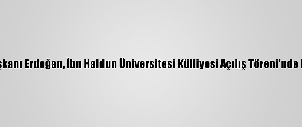 Cumhurbaşkanı Erdoğan, İbn Haldun Üniversitesi Külliyesi Açılış Töreni'nde Konuştu: (1)