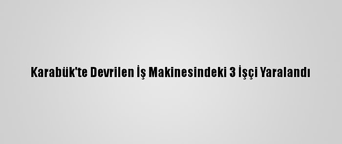 Karabük'te Devrilen İş Makinesindeki 3 İşçi Yaralandı