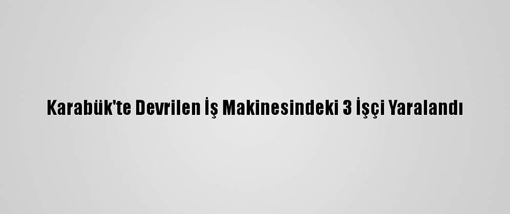 Karabük'te Devrilen İş Makinesindeki 3 İşçi Yaralandı