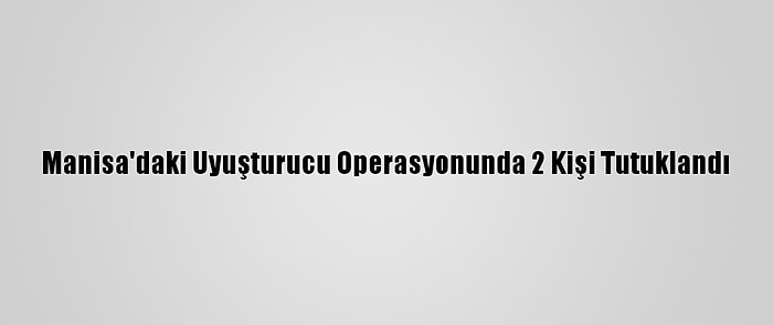 Manisa'daki Uyuşturucu Operasyonunda 2 Kişi Tutuklandı