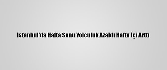 İstanbul'da Hafta Sonu Yolculuk Azaldı Hafta İçi Arttı