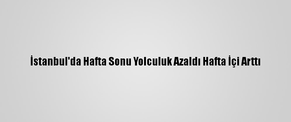 İstanbul'da Hafta Sonu Yolculuk Azaldı Hafta İçi Arttı