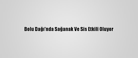 Bolu Dağı'nda Sağanak Ve Sis Etkili Oluyor