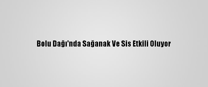 Bolu Dağı'nda Sağanak Ve Sis Etkili Oluyor