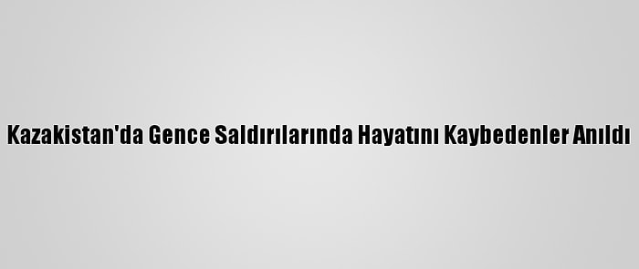 Kazakistan'da Gence Saldırılarında Hayatını Kaybedenler Anıldı