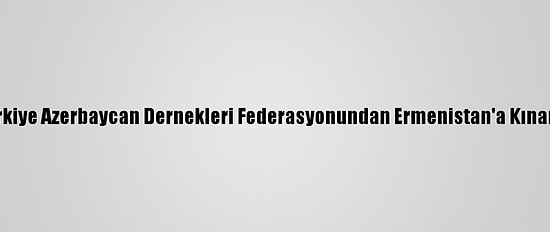 Türkiye Azerbaycan Dernekleri Federasyonundan Ermenistan'a Kınama