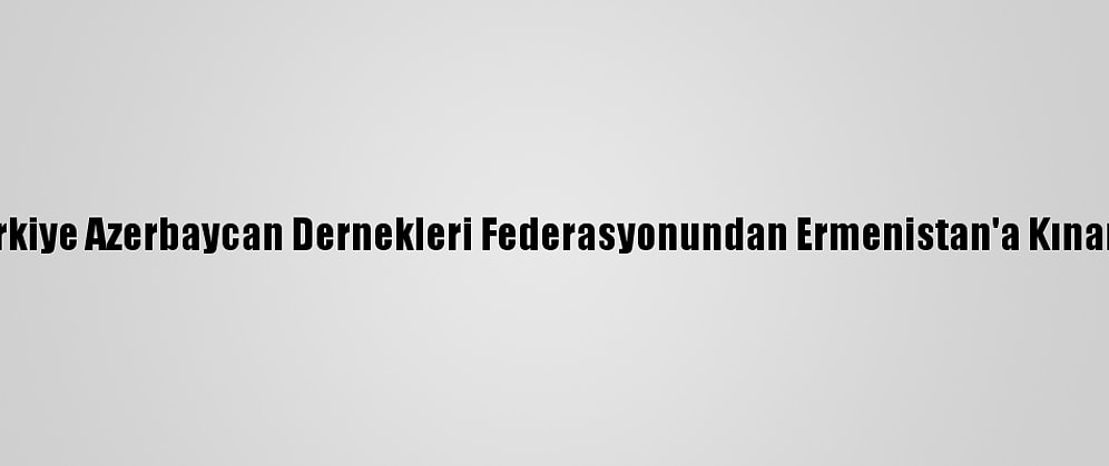 Türkiye Azerbaycan Dernekleri Federasyonundan Ermenistan'a Kınama