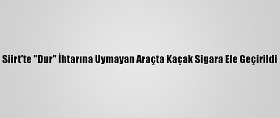 Siirt'te "Dur" İhtarına Uymayan Araçta Kaçak Sigara Ele Geçirildi