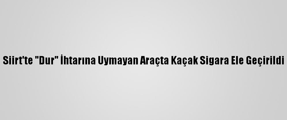 Siirt'te "Dur" İhtarına Uymayan Araçta Kaçak Sigara Ele Geçirildi